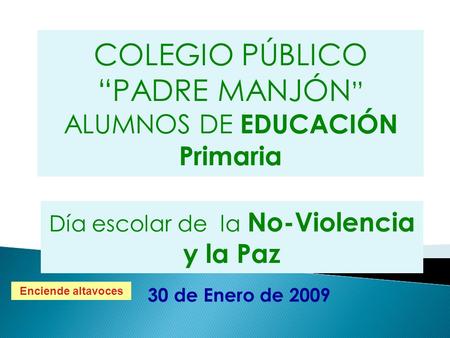 Día escolar de la No-Violencia y la Paz 30 de Enero de 2009 COLEGIO PÚBLICO “PADRE MANJÓN ” ALUMNOS DE EDUCACIÓN Primaria Enciende altavoces.