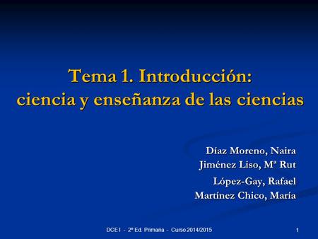 Tema 1. Introducción: ciencia y enseñanza de las ciencias Díaz Moreno, Naira Jiménez Liso, Mª Rut López-Gay, Rafael Martínez Chico, María 1 DCE I - 2º.