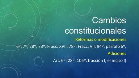 Cambios constitucionales Reformas o modificaciones 6º, 7º, 28º, 73º: Fracc. XVII, 78º: Fracc. VII, 94º: párrafo 6º, Adiciones Art. 6º: 28º, 105º, fracción.