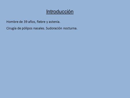 Hombre de 39 años, fiebre y astenia. Cirugía de pólipos nasales. Sudoración nocturna. Introducción.