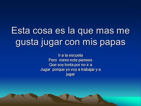 Esta cosa es la que mas me gusta jugar con mis papas Ir a la escuela Pero miren note pienses Que soy tonta por no ir a Jugar porque yo voy a trabajar y.