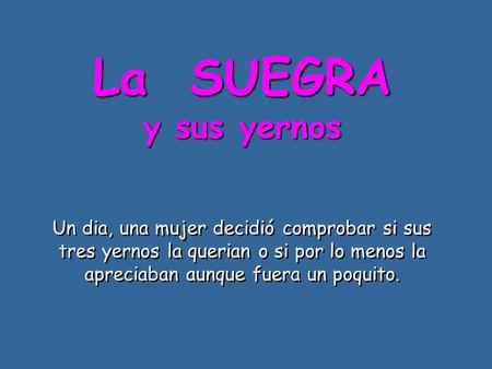 La SUEGRA y sus yernos Un dia, una mujer decidió comprobar si sus tres yernos la querian o si por lo menos la apreciaban aunque fuera un poquito.