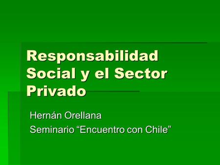 Responsabilidad Social y el Sector Privado Hernán Orellana Seminario “Encuentro con Chile”