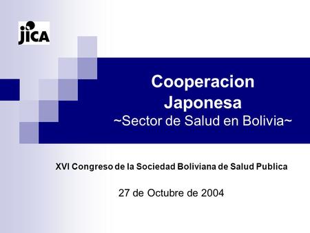 Cooperacion Japonesa ~Sector de Salud en Bolivia~ XVI Congreso de la Sociedad Boliviana de Salud Publica 27 de Octubre de 2004.