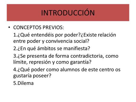 INTRODUCCIÓN CONCEPTOS PREVIOS: 1.¿Qué entendéis por poder?¿Existe relación entre poder y convivencia social? 2.¿En qué ámbitos se manifiesta? 3.¿Se presenta.