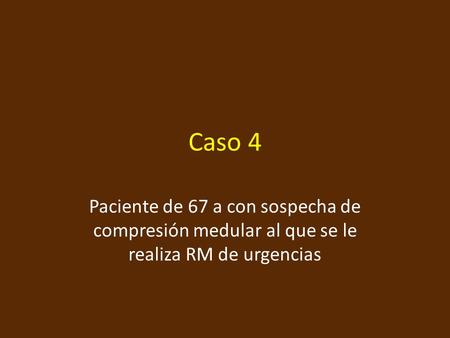 Caso 4 Paciente de 67 a con sospecha de compresión medular al que se le realiza RM de urgencias.