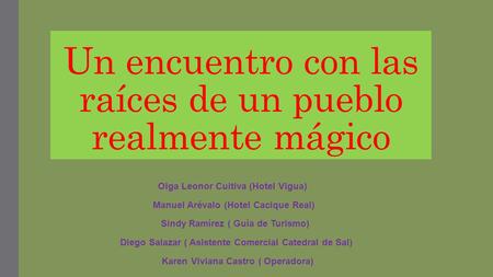 Un encuentro con las raíces de un pueblo realmente mágico Olga Leonor Cuitiva (Hotel Vigua) Manuel Arévalo (Hotel Cacique Real) Sindy Ramírez ( Guía de.