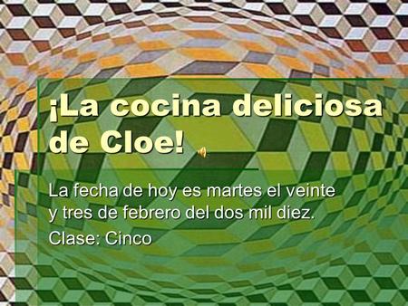 ¡La cocina deliciosa de Cloe! La fecha de hoy es martes el veinte y tres de febrero del dos mil diez. Clase: Cinco.