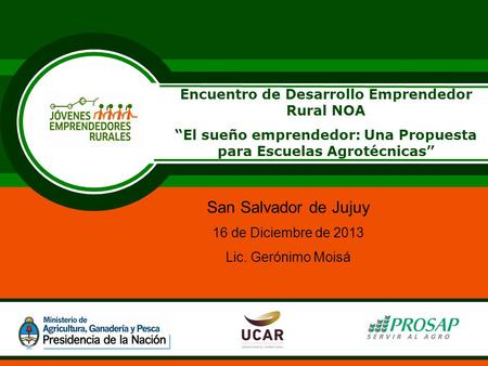 Encuentro de Desarrollo Emprendedor Rural NOA “El sueño emprendedor: Una Propuesta para Escuelas Agrotécnicas” San Salvador de Jujuy 16 de Diciembre de.