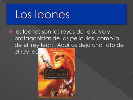 Los leones los leones son los reyes de la selva y protagonistas de las peliculas como la de el rey leon . Aquí os dejo una foto de el rey leon……