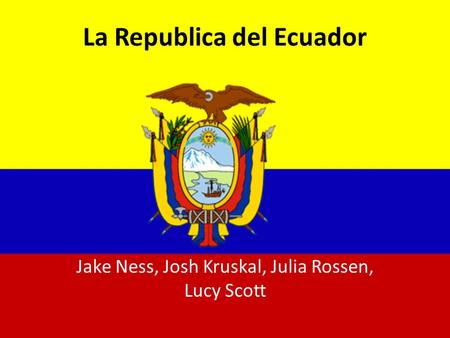 La Republica del Ecuador Jake Ness, Josh Kruskal, Julia Rossen, Lucy Scott.