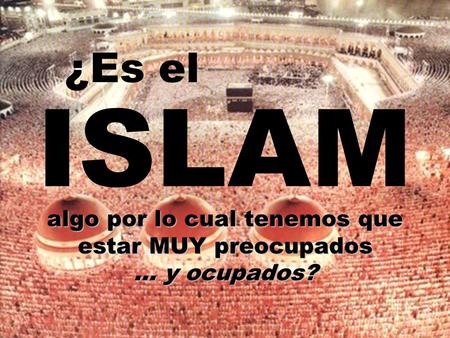 ISLAM algo por lo cual tenemos que estar MUY preocupados... y ocupados? ¿Es el.