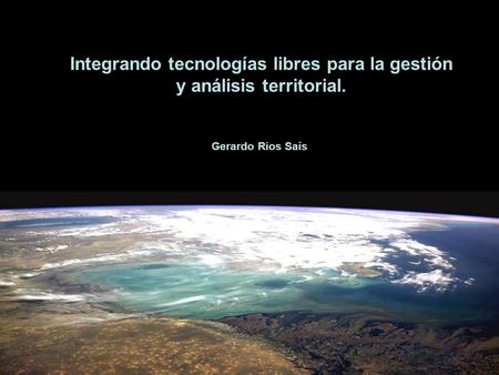 Integrando tecnologías libres para la gestión y análisis territorial. Gerardo Rios Saís.