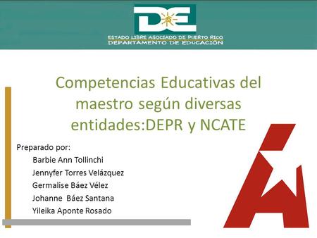 Competencias Educativas del maestro según diversas entidades:DEPR y NCATE Preparado por: Barbie Ann Tollinchi Jennyfer Torres Velázquez Germalise Báez.