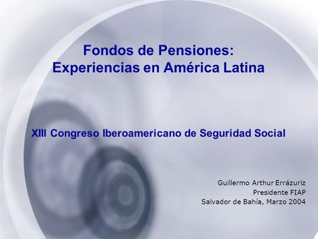 Fondos de Pensiones: Experiencias en América Latina XIII Congreso Iberoamericano de Seguridad Social Guillermo Arthur Errázuriz Presidente FIAP Salvador.