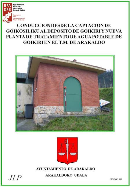 CONDUCCION DESDE LA CAPTACION DE GOIKOSILIKU AL DEPOSITO DE GOIKIRI Y NUEVA PLANTA DE TRATAMIENTO DE AGUA POTABLE DE GOIKIRI EN EL T.M. DE ARAKALDO JUNIO.