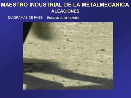 MAESTRO INDUSTRIAL DE LA METALMECANICA ALEACIONES DIAGRAMAS DE FASE Estados de la materia.