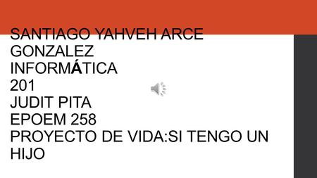 SANTIAGO YAHVEH ARCE GONZALEZ INFORMÁTICA 201 JUDIT PITA EPOEM 258 PROYECTO DE VIDA:SI TENGO UN HIJO.