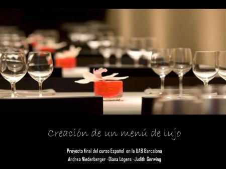Creación de un menú de lujo Proyecto final del curso Español en la UAB Barcelona Andrea Niederberger -Diana Lögers -Judith Gerwing.