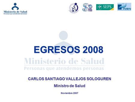 EGRESOS 2008 CARLOS SANTIAGO VALLEJOS SOLOGUREN Ministro de Salud Noviembre 2007.