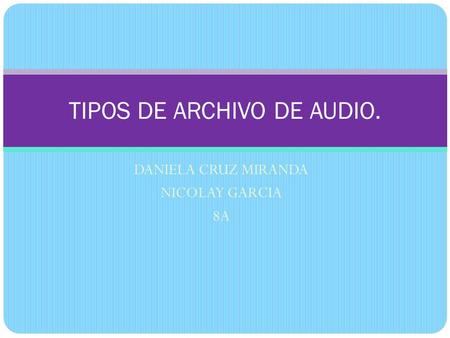DANIELA CRUZ MIRANDA NICOLAY GARCIA 8A TIPOS DE ARCHIVO DE AUDIO.