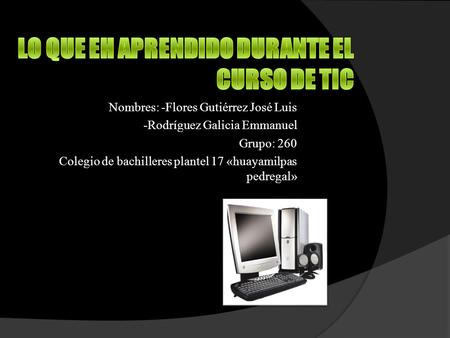 Nombres: -Flores Gutiérrez José Luis -Rodríguez Galicia Emmanuel Grupo: 260 Colegio de bachilleres plantel 17 «huayamilpas pedregal»