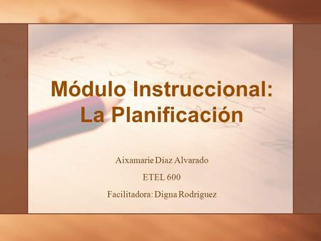 Módulo Instruccional: La Planificación Aixamarie Díaz Alvarado ETEL 600 Facilitadora: Digna Rodríguez.