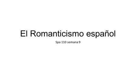 El Romanticismo español Spa 110 semana 9. La crítica dice… Allison Peers: el Romanticismo estaba en España desde mucho antes del siglo XIX (A History.