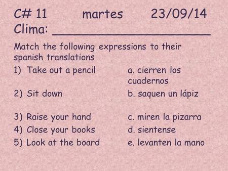 C# 11martes23/09/14 Clima: ____________________ Match the following expressions to their spanish translations 1)Take out a pencila. cierren los cuadernos.