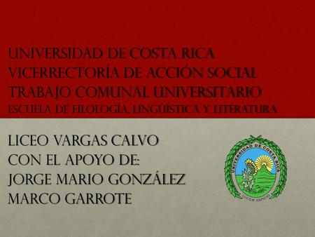 Universidad de Costa Rica Vicerrectoría de Acción Social Trabajo Comunal Universitario Escuela de Filología, Lingüística y Literatura Liceo Vargas Calvo.