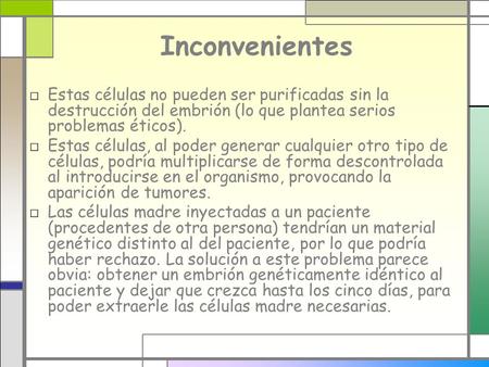 Inconvenientes □ Estas células no pueden ser purificadas sin la destrucción del embrión (lo que plantea serios problemas éticos). □ Estas células, al poder.