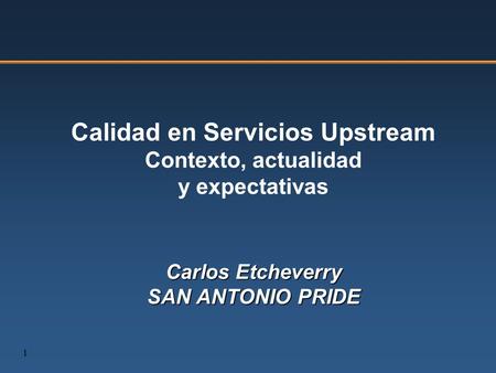 1 Calidad en Servicios Upstream Contexto, actualidad y expectativas Carlos Etcheverry SAN ANTONIO PRIDE.