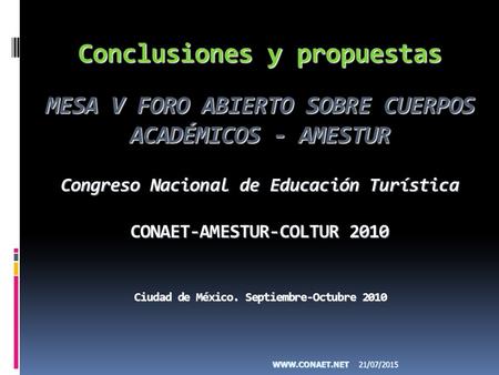 Conclusiones y propuestas MESA V FORO ABIERTO SOBRE CUERPOS ACADÉMICOS - AMESTUR Congreso Nacional de Educación Turística CONAET-AMESTUR-COLTUR 2010 Ciudad.