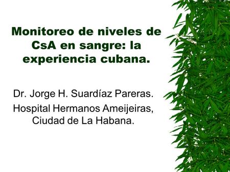 Monitoreo de niveles de CsA en sangre: la experiencia cubana. Dr. Jorge H. Suardíaz Pareras. Hospital Hermanos Ameijeiras, Ciudad de La Habana.