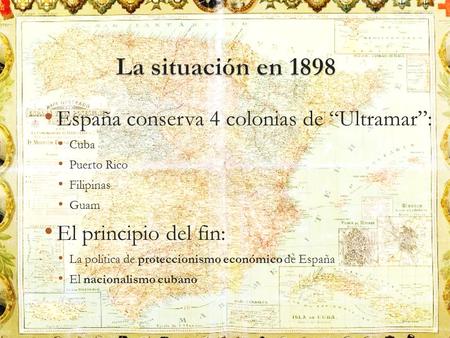 La situación en 1898 España conserva 4 colonias de “Ultramar”: