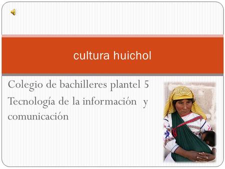 Colegio de bachilleres plantel 5 Tecnología de la información y comunicación cultura huichol.