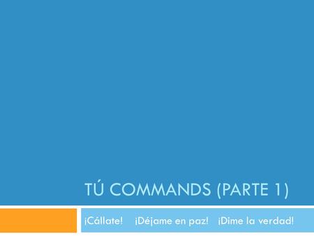 TÚ COMMANDS (PARTE 1) ¡Cállate! ¡Déjame en paz! ¡Dime la verdad!