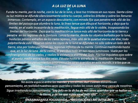 A LA LUZ DE LA LUNA Funde tu mente, por la noche, con la luz de la luna, y lava tus tristezas en sus rayos. Siente cómo su luz mística se difunde silenciosamente.