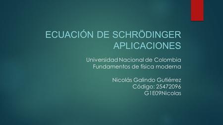 Universidad Nacional de Colombia Fundamentos de física moderna Nicolás Galindo Gutiérrez Código: 25472096 G1E09Nicolas ECUACIÓN DE SCHRÖDINGER APLICACIONES.