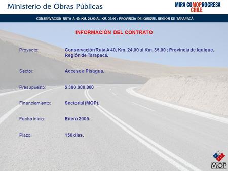 Proyecto:Conservación Ruta A 40, Km. 24,00 al Km. 35,00 ; Provincia de Iquique, Región de Tarapacá. Sector:Acceso a Pisagua. Presupuesto:$ 380.000.000.