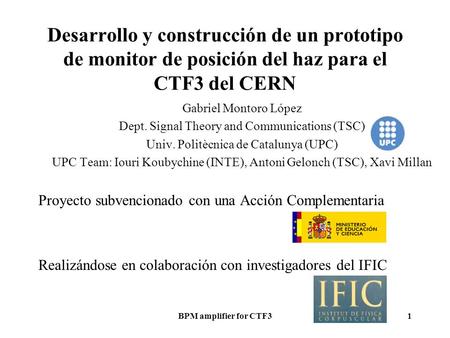 BPM amplifier for CTF31 Desarrollo y construcción de un prototipo de monitor de posición del haz para el CTF3 del CERN Gabriel Montoro López Dept. Signal.