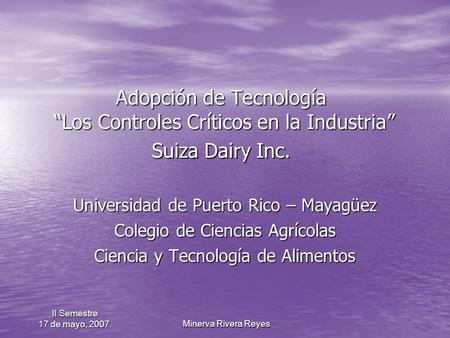 Minerva Rivera Reyes Minerva Rivera Reyes II Semestre 17 de mayo, 2007. Adopción de Tecnología “Los Controles Críticos en la Industria” Suiza Dairy Inc.