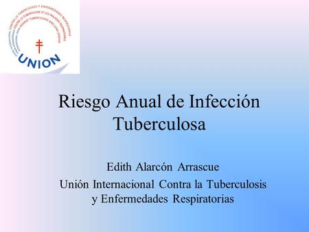 Riesgo Anual de Infección Tuberculosa Edith Alarcón Arrascue Unión Internacional Contra la Tuberculosis y Enfermedades Respiratorias.