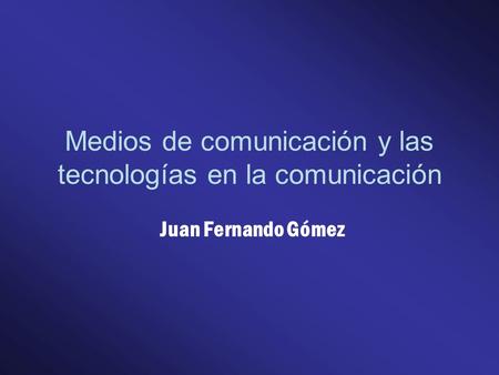 Medios de comunicación y las tecnologías en la comunicación Juan Fernando Gómez.