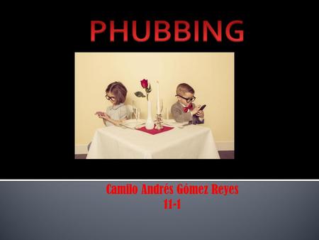 Camilo Andrés Gómez Reyes 11-1. El “Phubbing” es, a grandes rasgos, la práctica de ignorar al otro mientras se presta atención al celular. El “phubbing”