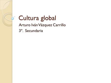 Cultura global Arturo Iván Vázquez Carrillo 3º. Secundaria.