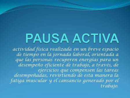 PAUSA ACTIVA actividad física realizada en un breve espacio de tiempo en la jornada laboral, orientada a que las personas recuperen energías para un desempeño.