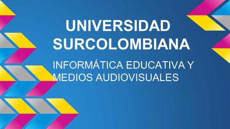 UNIVERSIDAD SURCOLOMBIANA INFORMÁTICA EDUCATIVA Y MEDIOS AUDIOVISUALES.