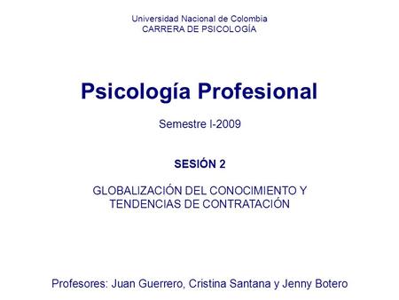 Universidad Nacional de Colombia CARRERA DE PSICOLOGÍA Psicología Profesional Semestre I-2009 SESIÓN 2 GLOBALIZACIÓN DEL CONOCIMIENTO Y TENDENCIAS DE CONTRATACIÓN.