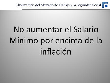 No aumentar el Salario Mínimo por encima de la inflación.